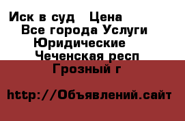 Иск в суд › Цена ­ 1 500 - Все города Услуги » Юридические   . Чеченская респ.,Грозный г.